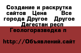 Создание и раскрутка сайтов › Цена ­ 1 - Все города Другое » Другое   . Дагестан респ.,Геологоразведка п.